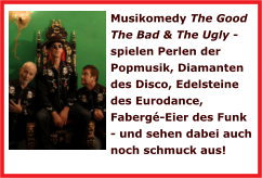 Musikomedy The Good The Bad & The Ugly - spielen Perlen der Popmusik, Diamanten des Disco, Edelsteine des Eurodance, Faberg-Eier des Funk - und sehen dabei auch noch schmuck aus!